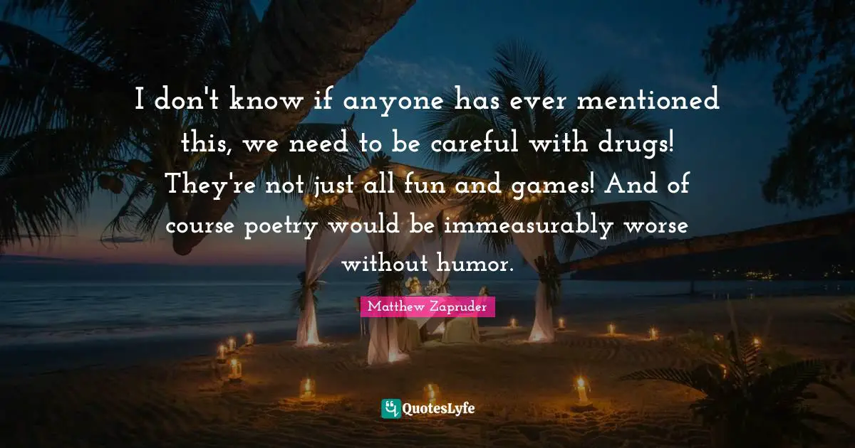 I don't know if anyone has ever mentioned this, we need to be careful with drugs! They're not just all fun and games! And of course poetry would be immeasurably worse without humor.