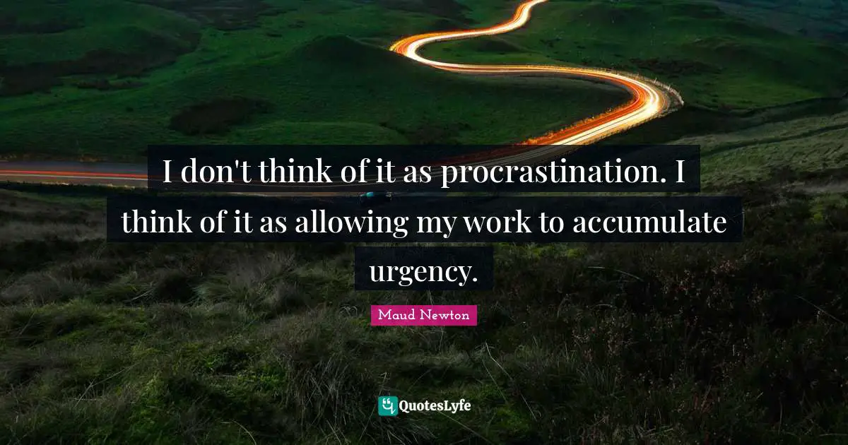 I don't think of it as procrastination. I think of it as allowing my work to accumulate urgency.