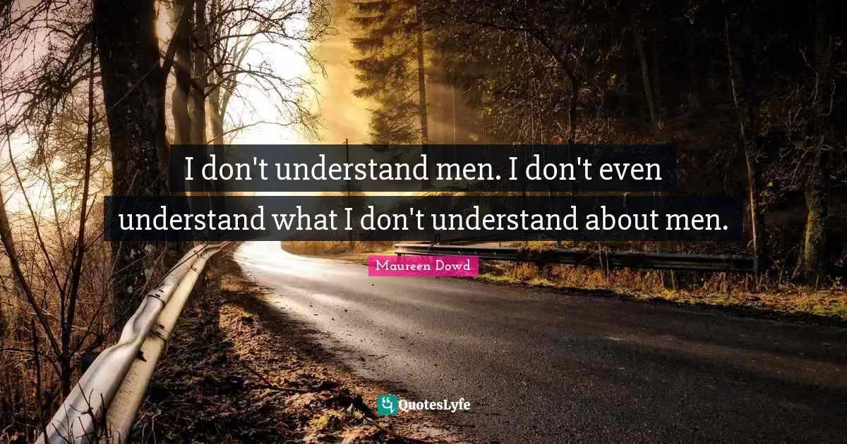 I don't understand men. I don't even understand what I don't understand about men.