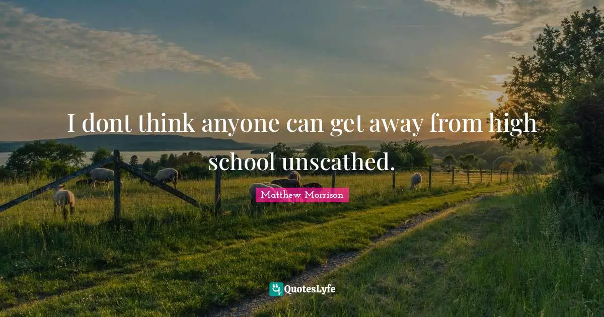 Matthew Morrison Quotes: "I dont think anyone can get away from high school unscathed."