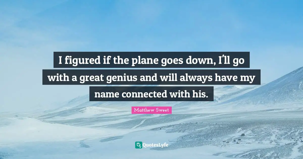 I figured if the plane goes down, I'll go with a great genius and will always have my name connected with his.