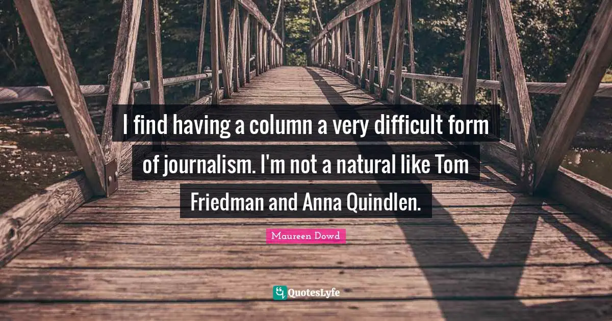 I find having a column a very difficult form of journalism. I'm not a natural like Tom Friedman and Anna Quindlen.