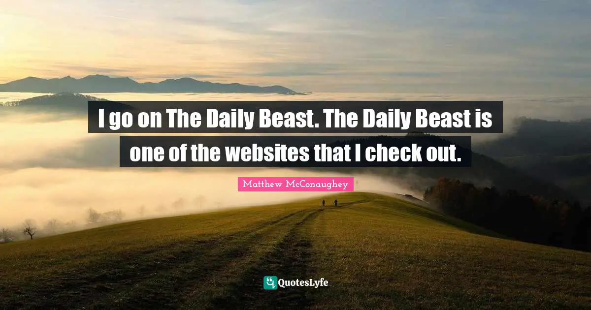 I go on The Daily Beast. The Daily Beast is one of the websites that I check out.