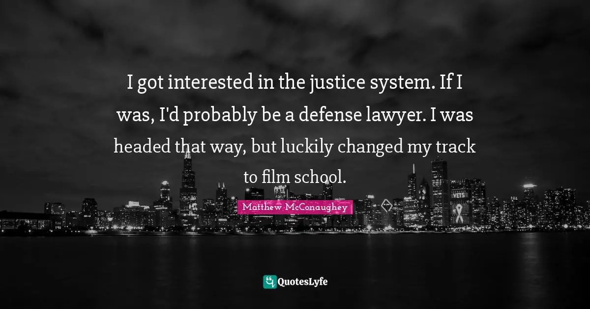 I got interested in the justice system. If I was, I'd probably be a defense lawyer. I was headed that way, but luckily changed my track to film school.