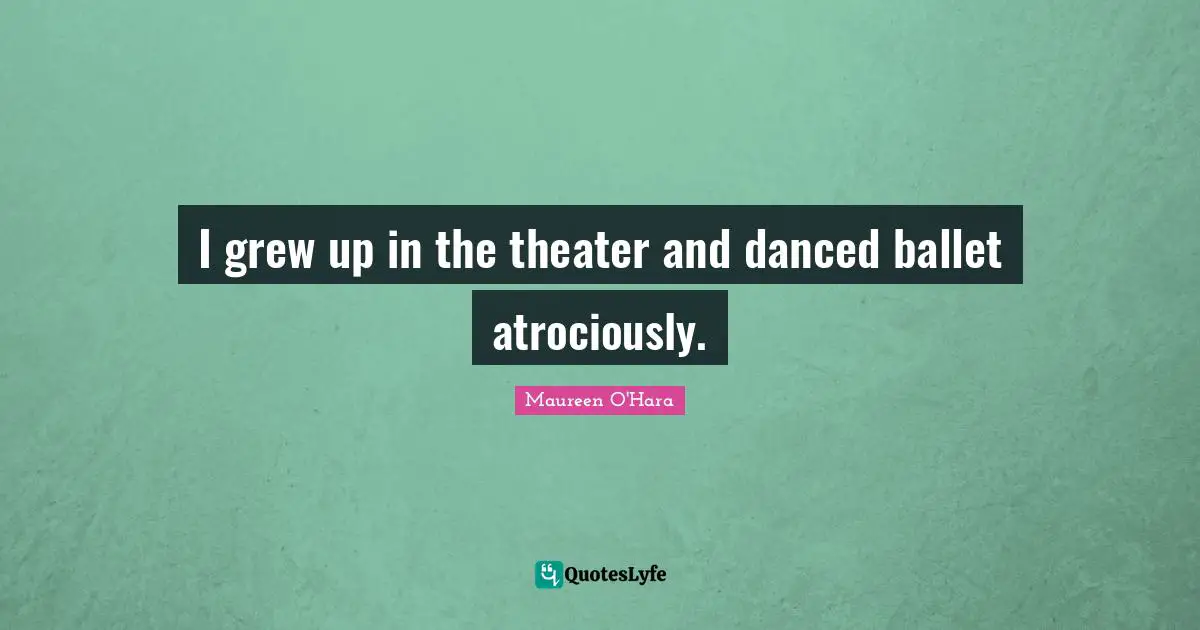 I grew up in the theater and danced ballet atrociously.