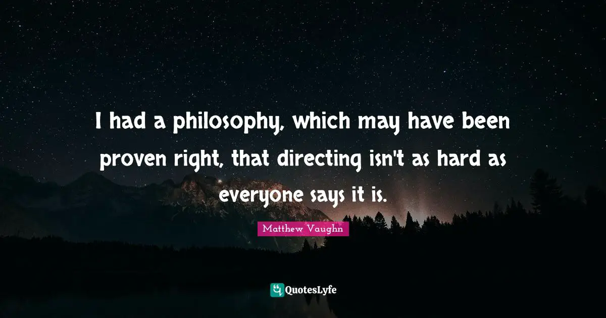I had a philosophy, which may have been proven right, that directing isn't as hard as everyone says it is.