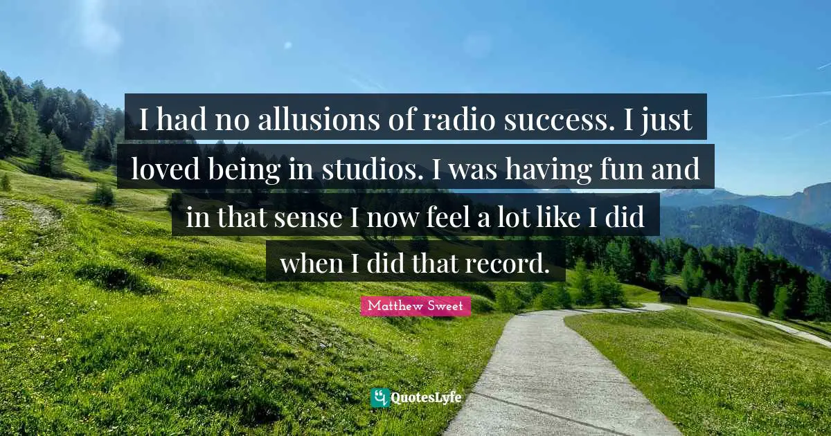 Radio Quotes: "I had no allusions of radio success. I just loved being in studios. I was having fun and in that sense I now feel a lot like I did when I did that record."