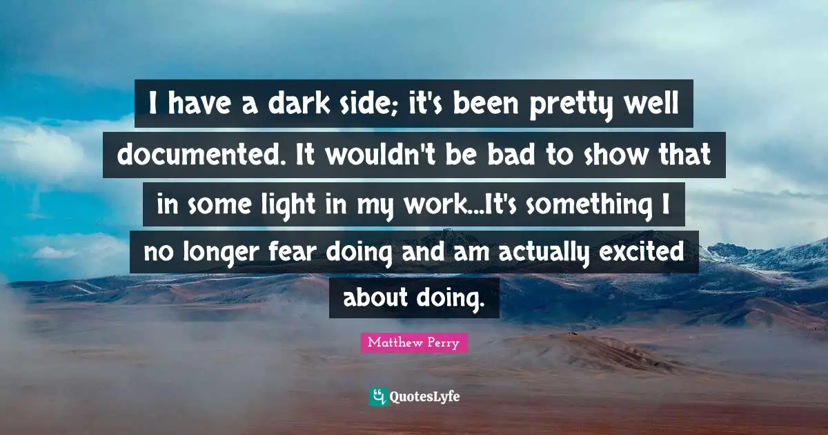 I have a dark side; it's been pretty well documented. It wouldn't be bad to show that in some light in my work...It's something I no longer fear doing and am actually excited about doing.