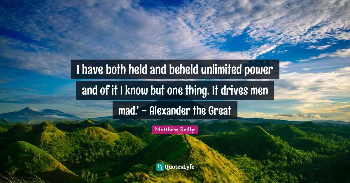 I have both held and beheld unlimited power and of it I know but one thing. It drives men mad.' - Alexander the Great