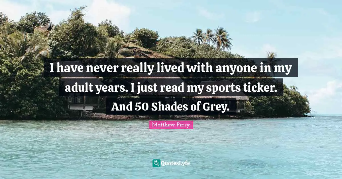 I have never really lived with anyone in my adult years. I just read my sports ticker. And 50 Shades of Grey.