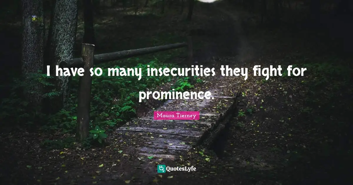 I have so many insecurities they fight for prominence.