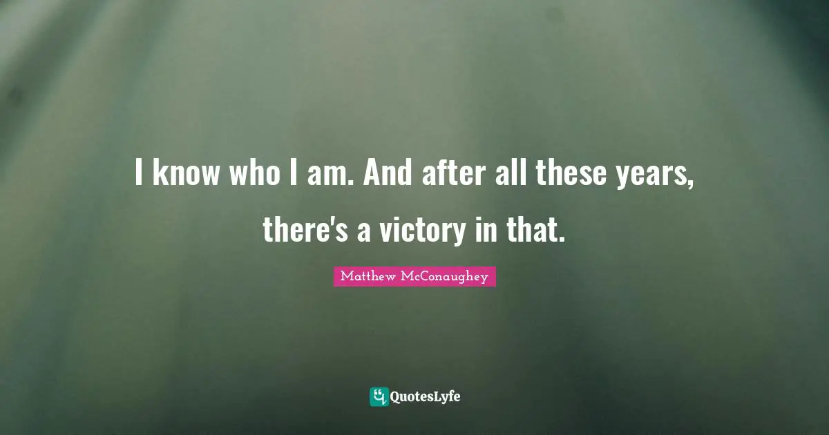 I know who I am. And after all these years, there's a victory in that.