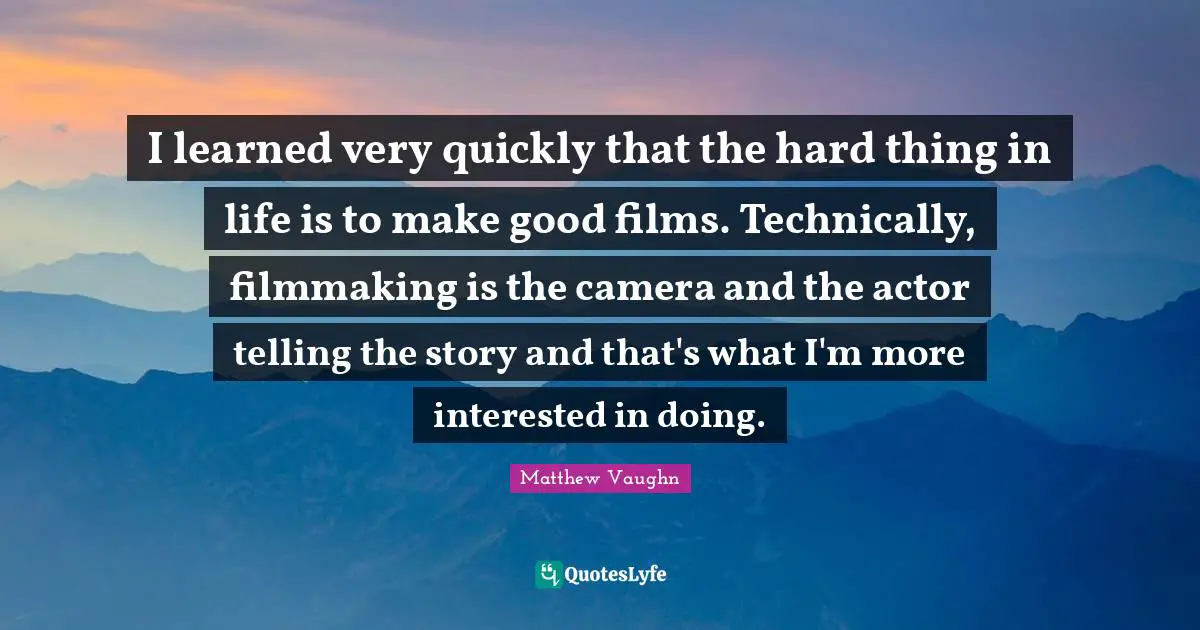 I learned very quickly that the hard thing in life is to make good films. Technically, filmmaking is the camera and the actor telling the story and that's what I'm more interested in doing.