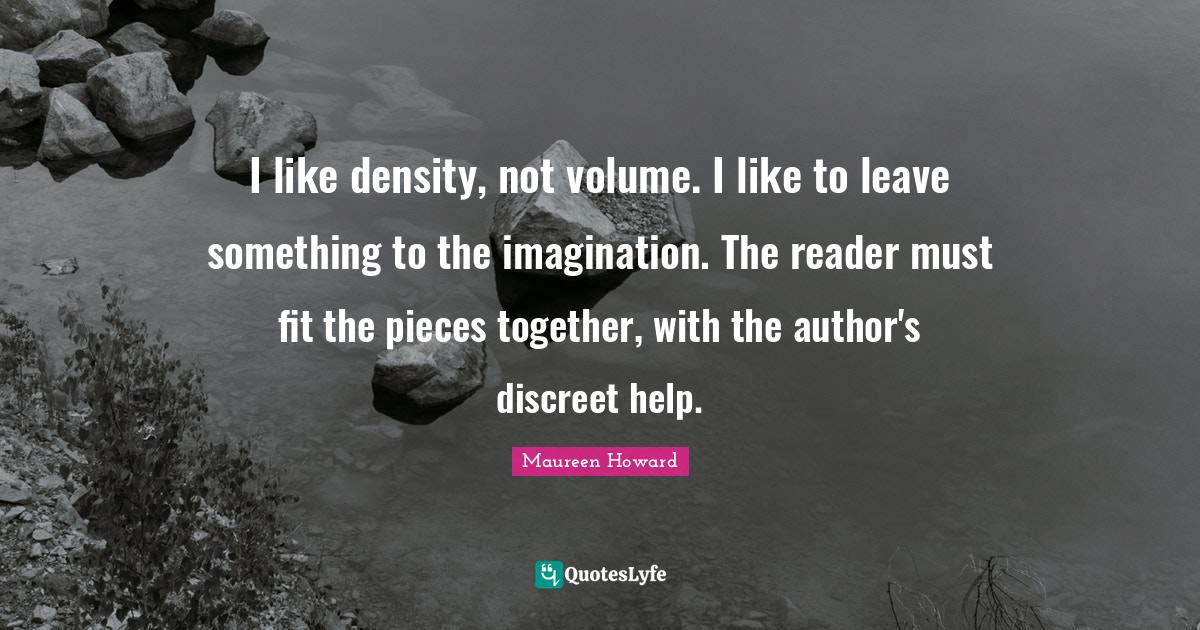 I like density, not volume. I like to leave something to the imaginati