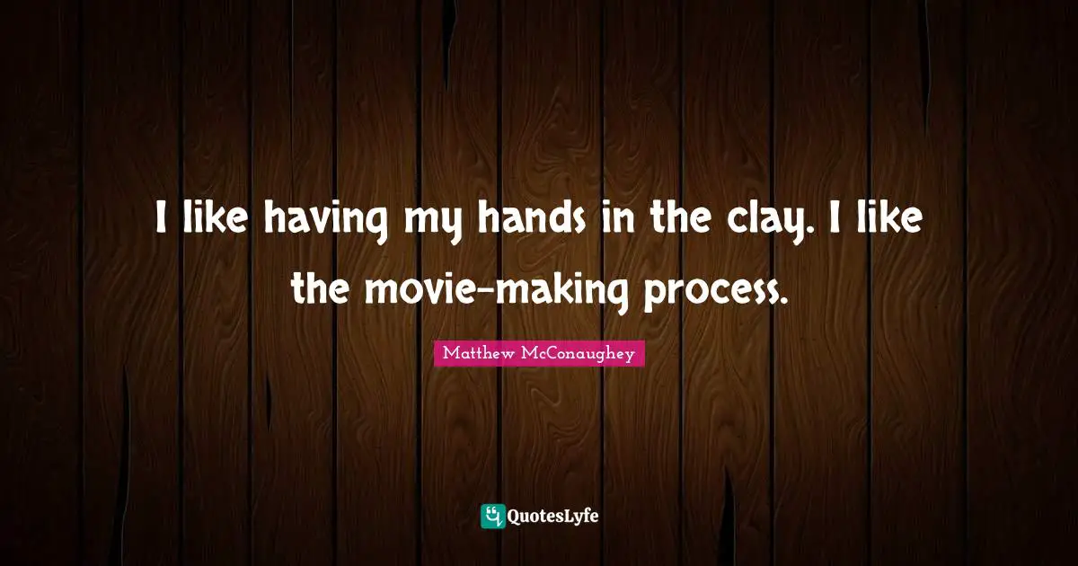 I like having my hands in the clay. I like the movie-making process.