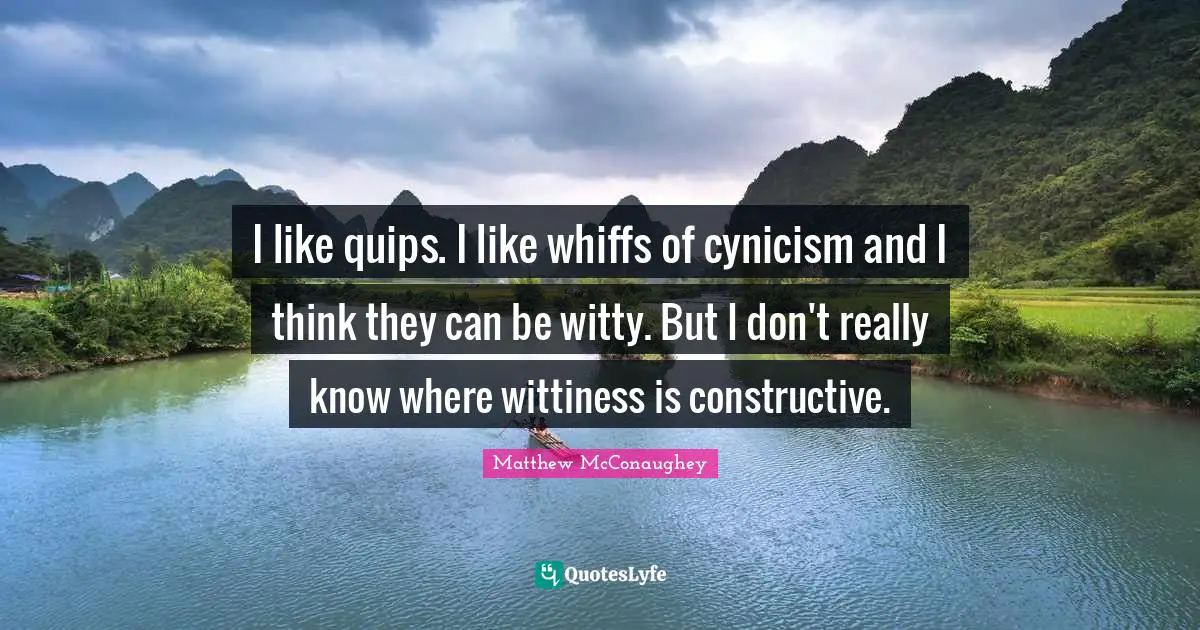 I like quips. I like whiffs of cynicism and I think they can be witty. But I don't really know where wittiness is constructive.