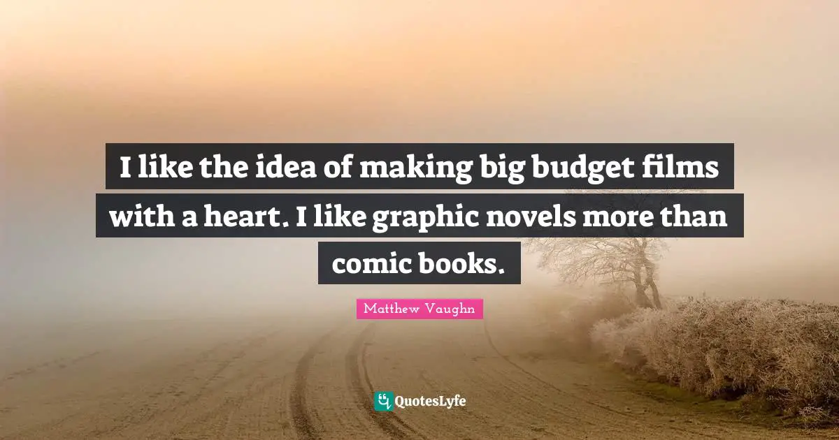 I like the idea of making big budget films with a heart. I like graphic novels more than comic books.