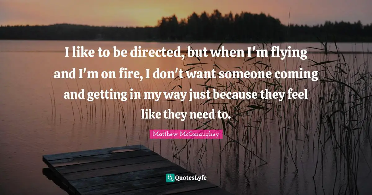 I like to be directed, but when I'm flying and I'm on fire, I don't want someone coming and getting in my way just because they feel like they need to.