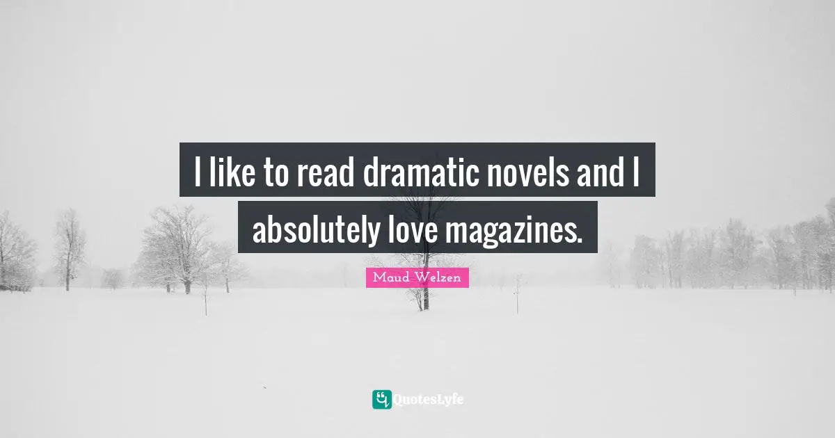 I like to read dramatic novels and I absolutely love magazines.