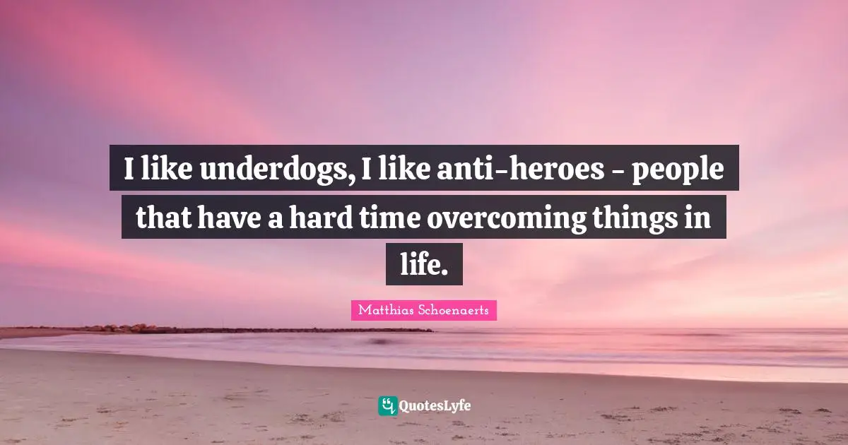 I like underdogs, I like anti-heroes - people that have a hard time overcoming things in life.