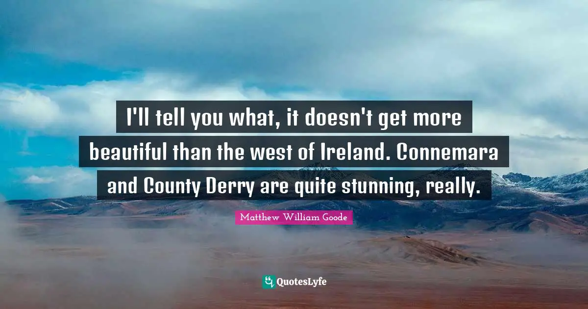 I'll tell you what, it doesn't get more beautiful than the west of Ireland. Connemara and County Derry are quite stunning, really.