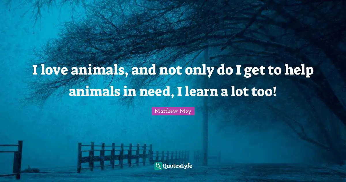 I love animals, and not only do I get to help animals in need, I learn a lot too!