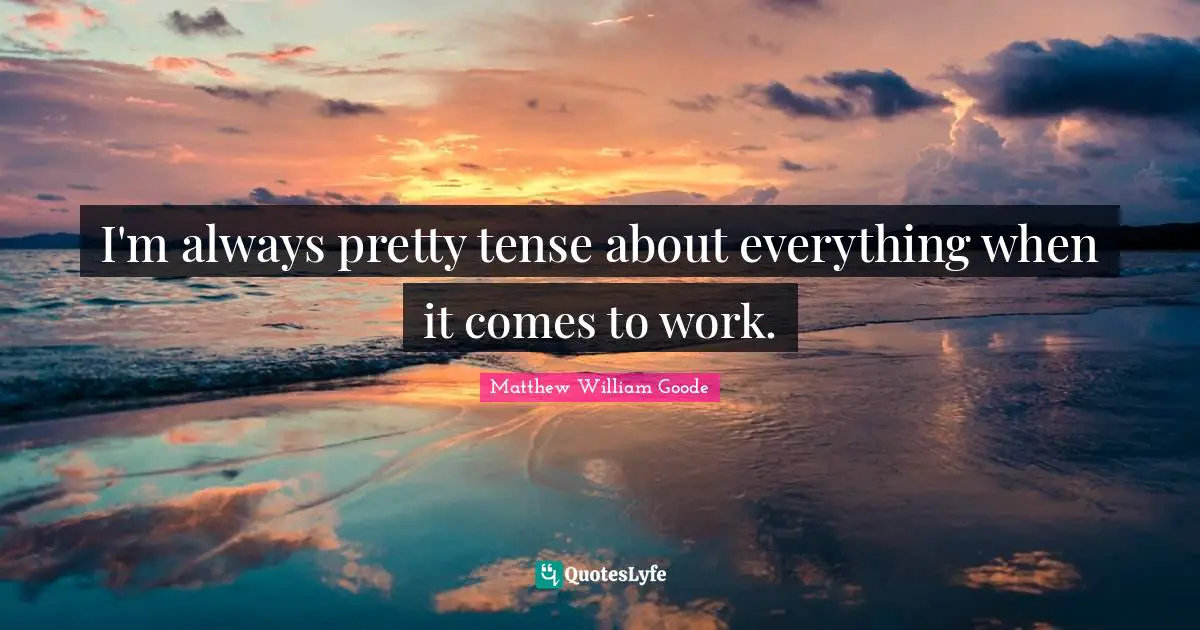 I'm always pretty tense about everything when it comes to work.