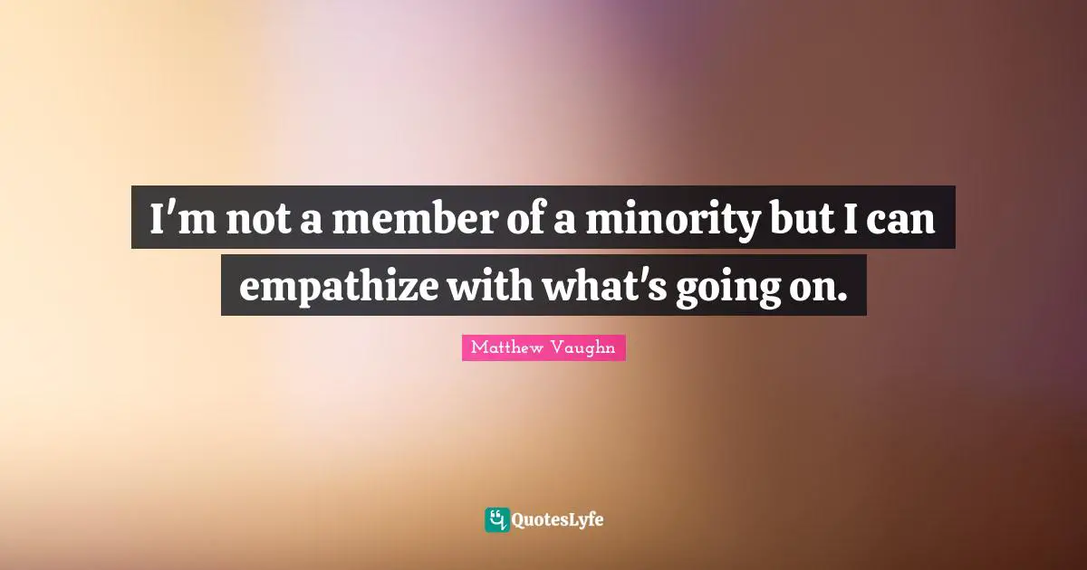 I'm not a member of a minority but I can empathize with what's going on.