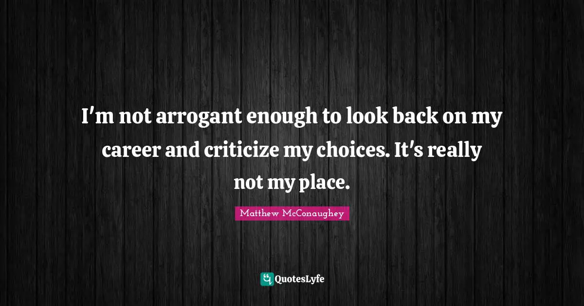 I'm not arrogant enough to look back on my career and criticize my choices. It's really not my place.
