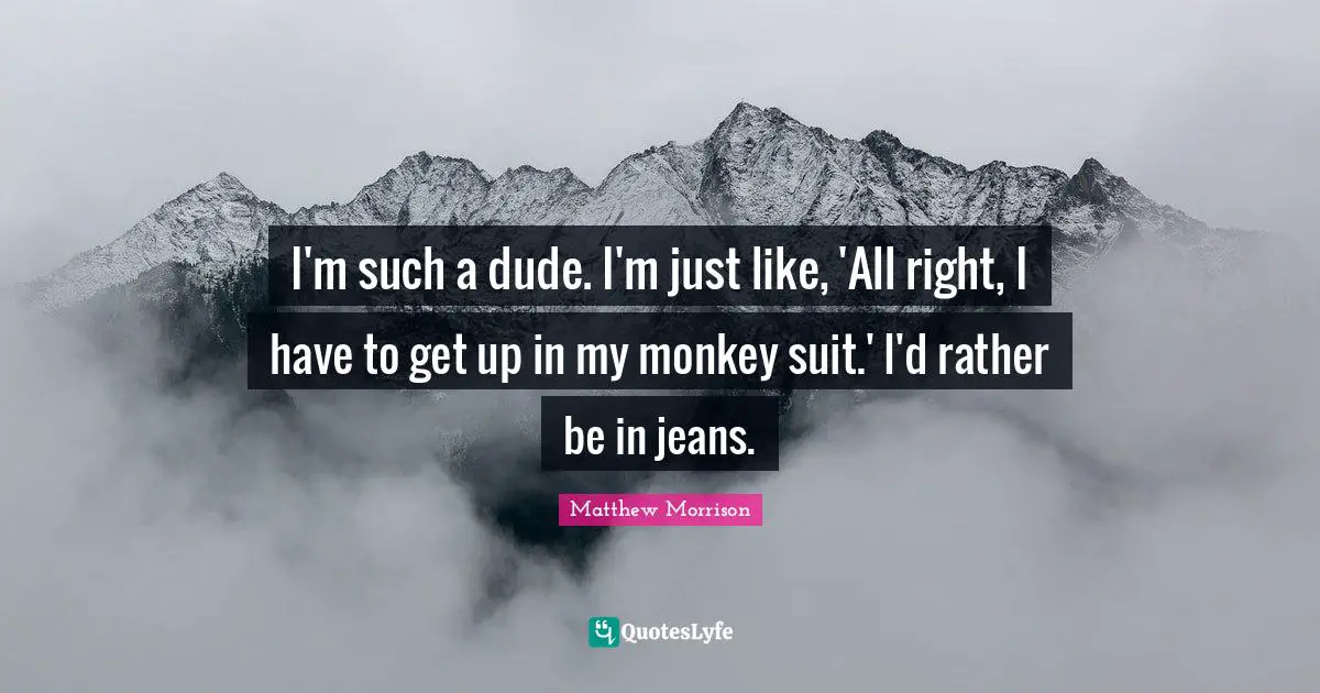 Matthew Morrison Quotes: "I'm such a dude. I'm just like, 'All right, I have to get up in my monkey suit.' I'd rather be in jeans."