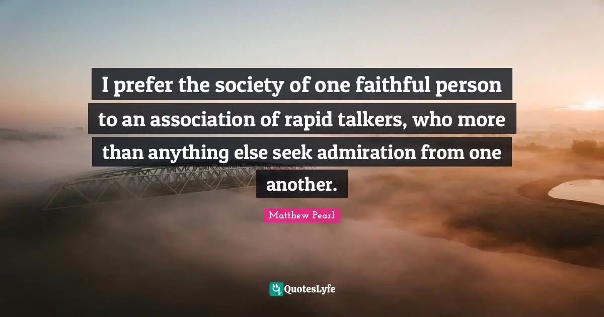 Admiration Quotes: "I prefer the society of one faithful person to an association of rapid talkers, who more than anything else seek admiration from one another."