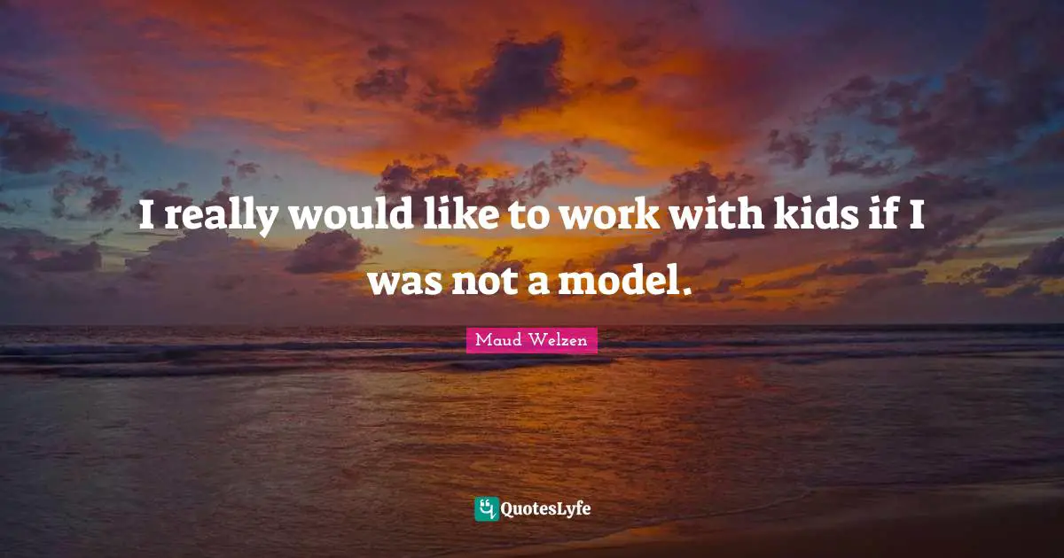 I really would like to work with kids if I was not a model.