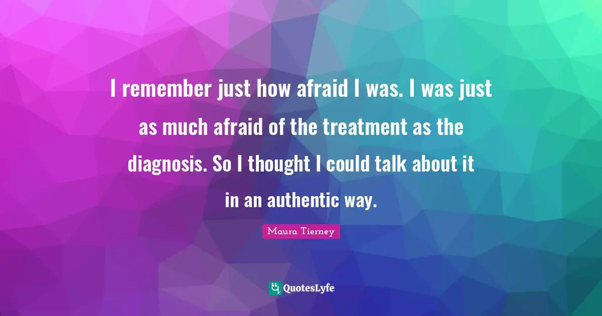 I remember just how afraid I was. I was just as much afraid of the treatment as the diagnosis. So I thought I could talk about it in an authentic way.
