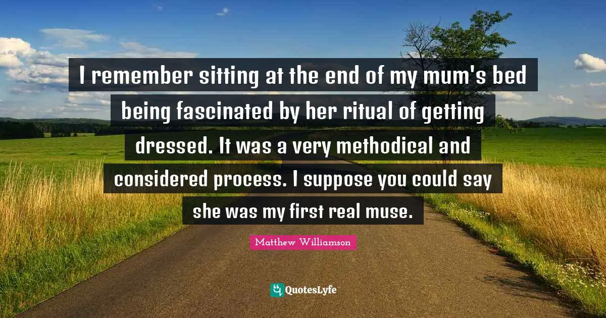 Methodical Quotes: "I remember sitting at the end of my mum's bed being fascinated by her ritual of getting dressed. It was a very methodical and considered process. I suppose you could say she was my first real muse."
