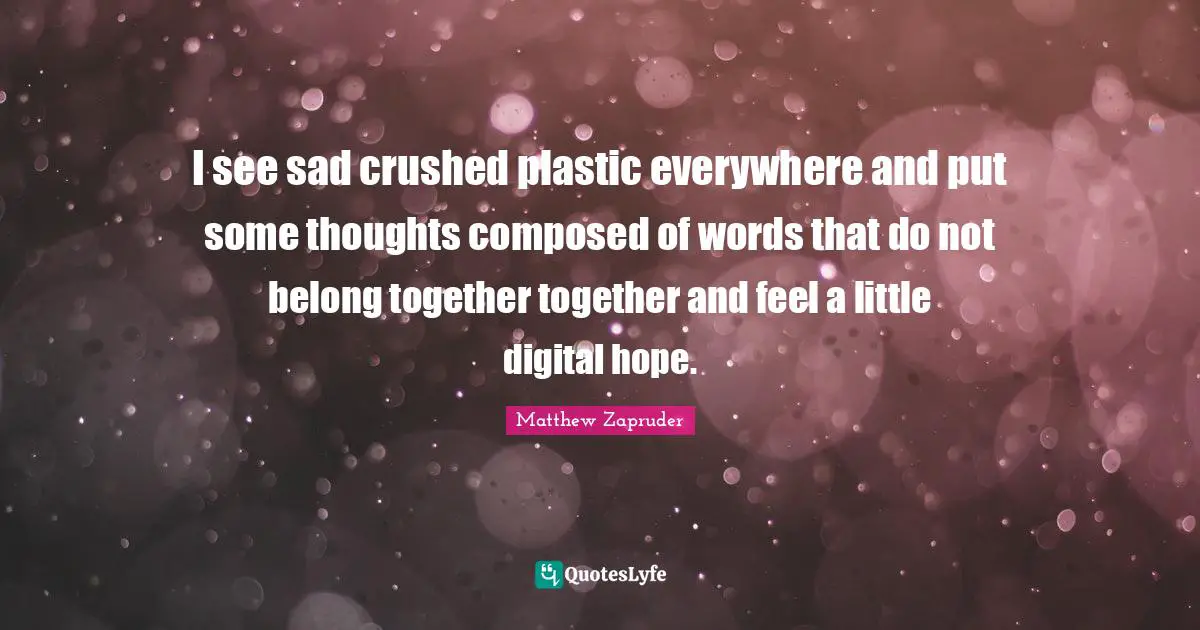 I see sad crushed plastic everywhere and put some thoughts composed of words that do not belong together together and feel a little digital hope.