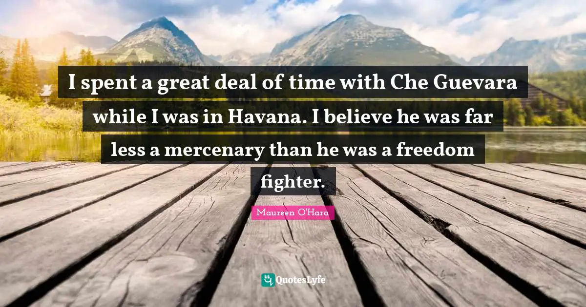 I spent a great deal of time with Che Guevara while I was in Havana. I believe he was far less a mercenary than he was a freedom fighter.