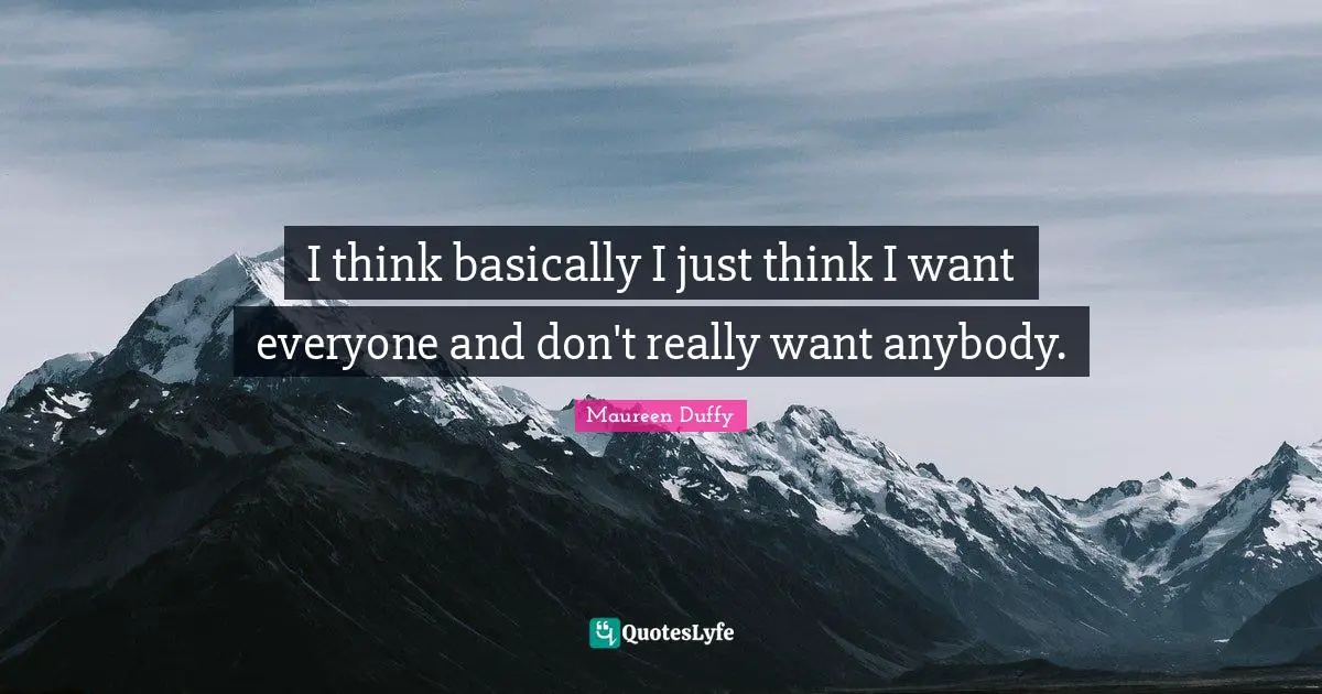 I think basically I just think I want everyone and don't really want anybody.