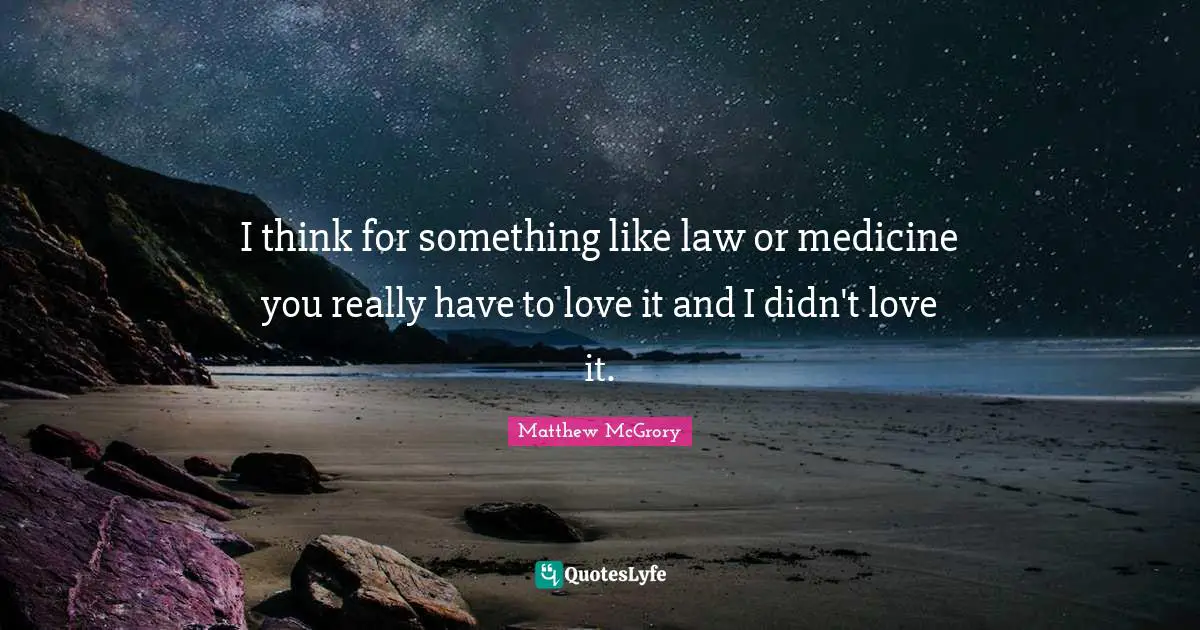 I think for something like law or medicine you really have to love it and I didn't love it.