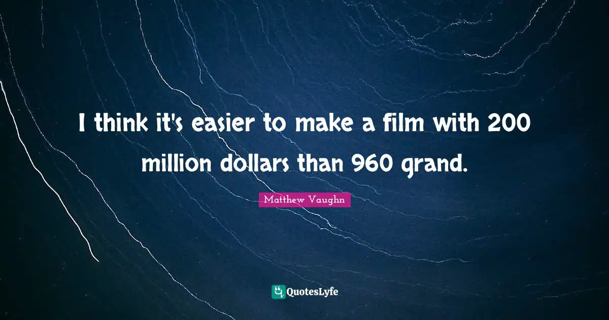 I think it's easier to make a film with 200 million dollars than 960 grand.