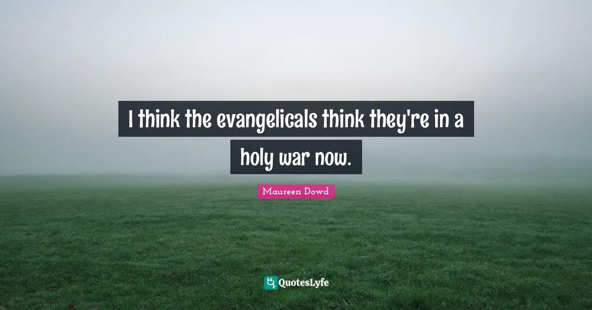I think the evangelicals think they're in a holy war now.