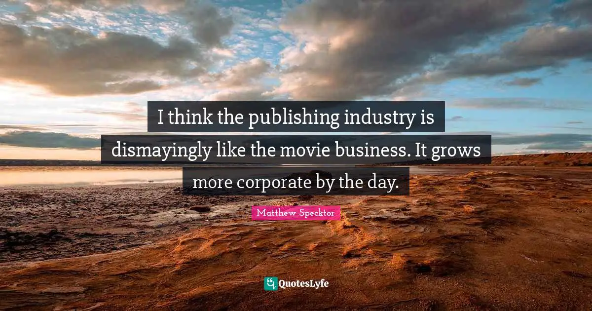 I think the publishing industry is dismayingly like the movie business. It grows more corporate by the day.