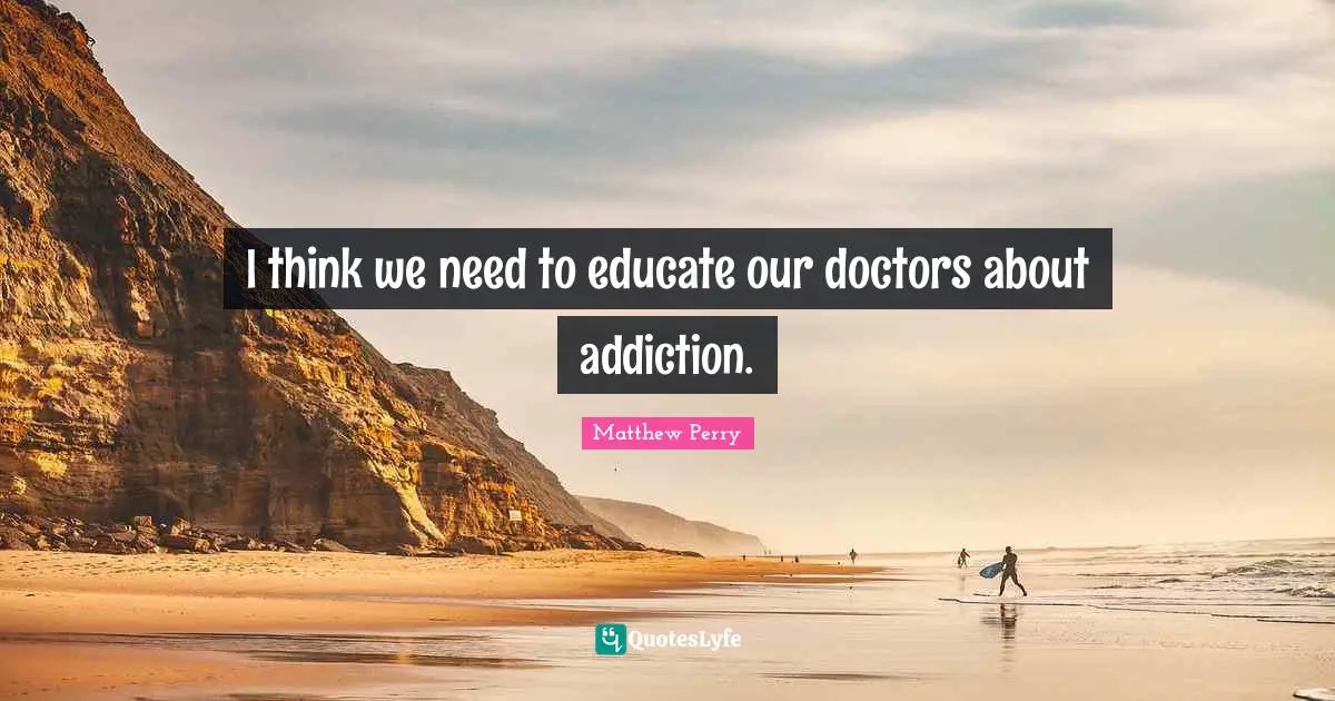 I think we need to educate our doctors about addiction.