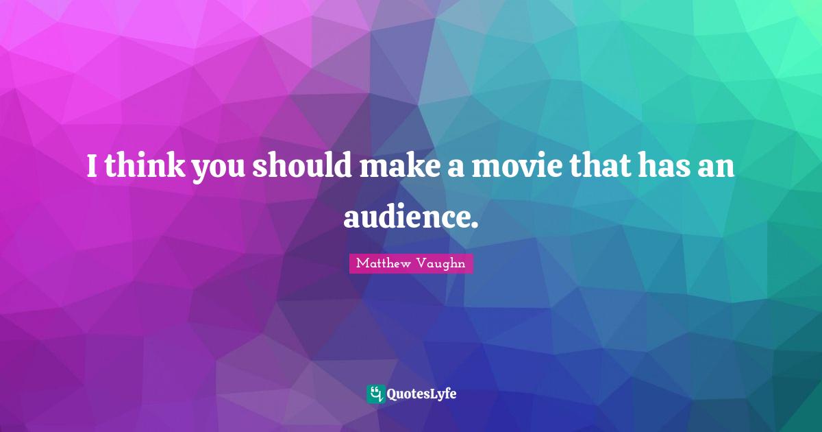 I think you should make a movie that has an audience.