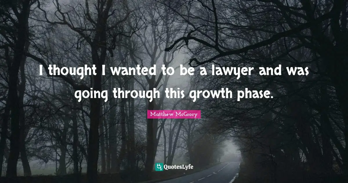 I thought I wanted to be a lawyer and was going through this growth phase.