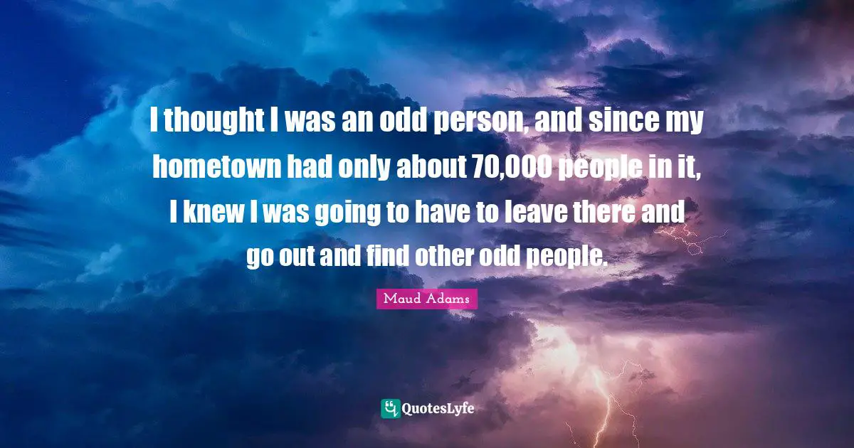 Maud Adams Quotes: "I thought I was an odd person, and since my hometown had only about 70,000 people in it, I knew I was going to have to leave there and go out and find other odd people."