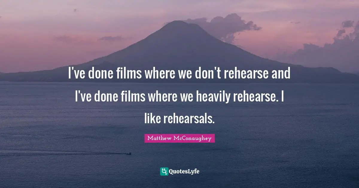 I've done films where we don't rehearse and I've done films where we heavily rehearse. I like rehearsals.