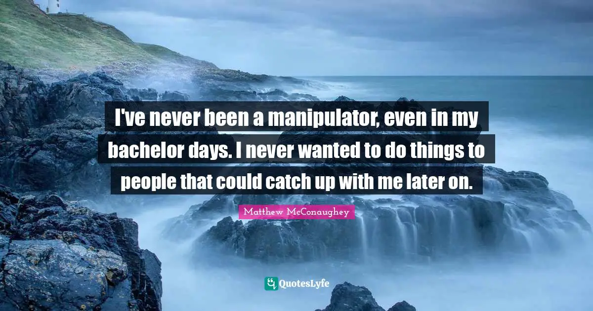 Manipulator Quotes: "I've never been a manipulator, even in my bachelor days. I never wanted to do things to people that could catch up with me later on."
