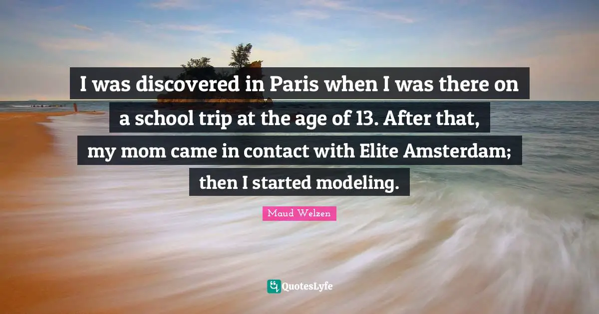 Modeling Quotes: "I was discovered in Paris when I was there on a school trip at the age of 13. After that, my mom came in contact with Elite Amsterdam; then I started modeling."
