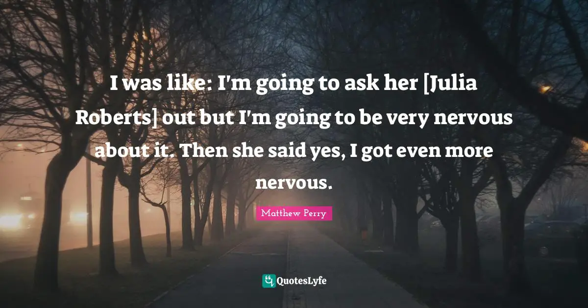 Julia Quotes: "I was like: I'm going to ask her [Julia Roberts] out but I'm going to be very nervous about it. Then she said yes, I got even more nervous."