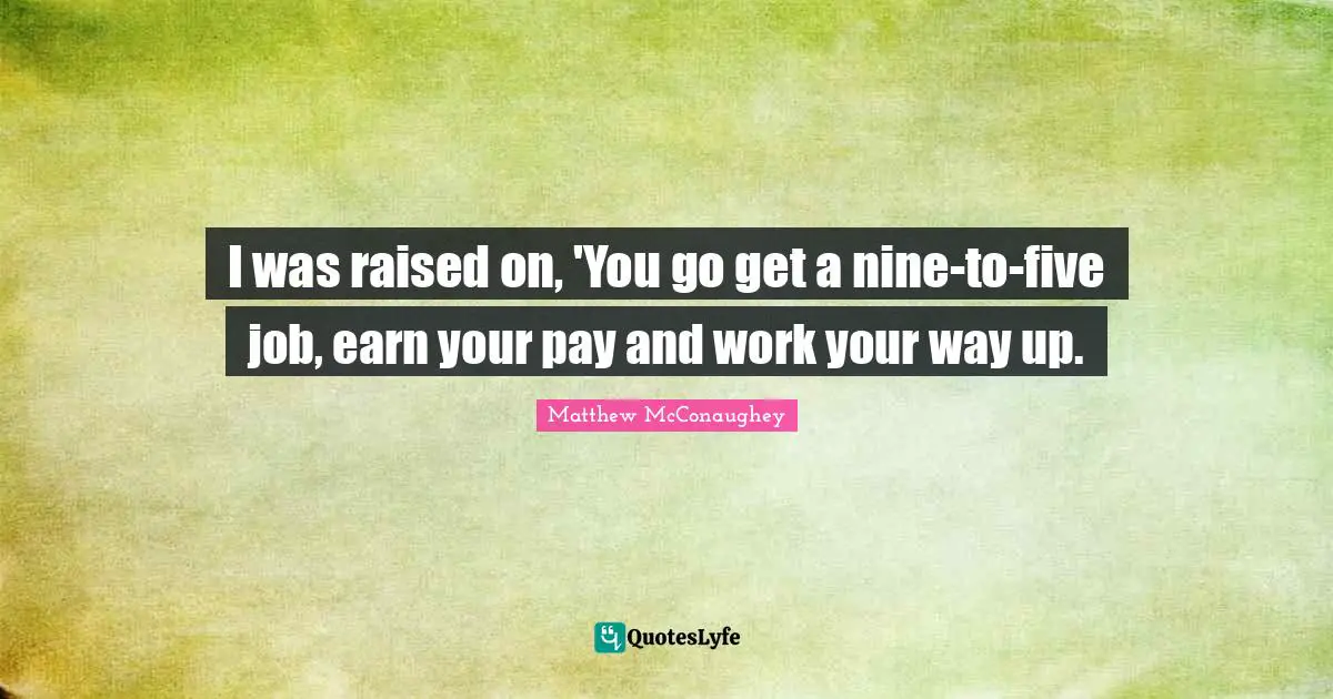 I was raised on, 'You go get a nine-to-five job, earn your pay and work your way up.